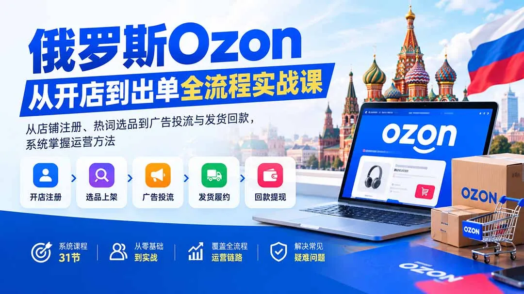 俄罗斯Ozon从开店到出单全流程实战课：从店铺注册、热词选品到广告投流与发货回款，系统掌握运营方法-续财库
