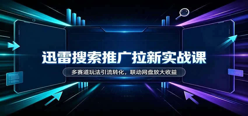 迅雷搜索推广拉新实战课：多赛道玩法引流转化，联动网盘放大收益-续财库