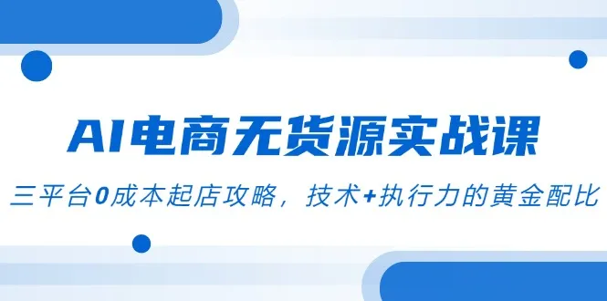AI电商无货源实战课,三平台0成本起店攻略,技术+执行力的黄金配比-续财库
