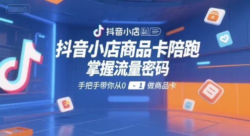 抖音小店商品卡陪跑，掌握流量密码，手把手带你从0-1做商品卡-续财库