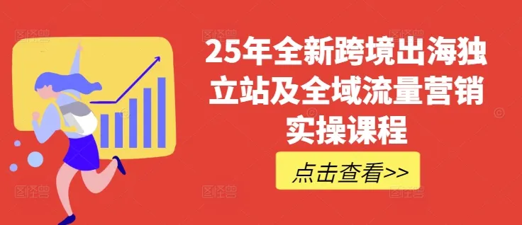25年全新跨境出海独立站及全域流量营销实操课程，跨境电商独立站TIKTOK全域营销普货特货玩法大全-续财库