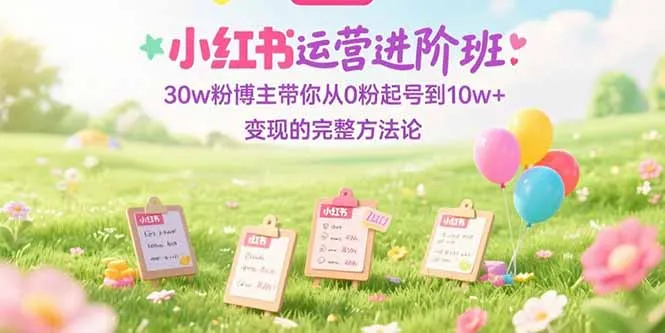 小红书运营进阶班:30w粉博主带你从0粉起号到10w+变现的完整方法论-续财库