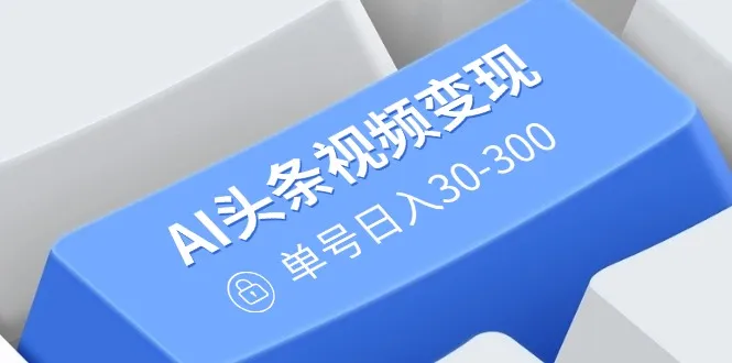 AI头条视频变现:AI原创搬运玩法,无需剪辑,多平台发布,单号日入30-300-续财库