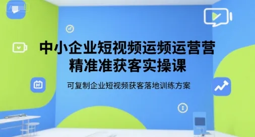 中小企业短视频运营精准获客实操课，可复制企业短视频获客落地训练方案-续财库