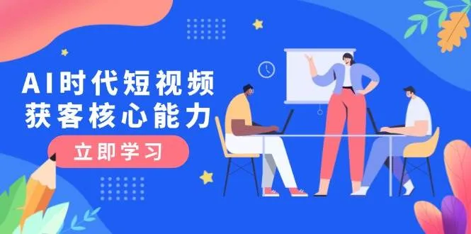 AI时代短视频获客核心课程,三大必备技能解析,认知升级关键要点-续财库