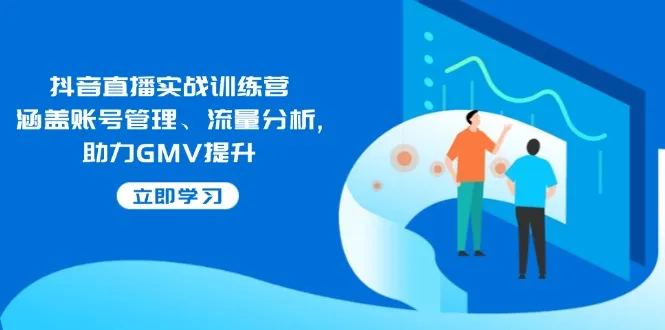 抖音直播实战训练营:涵盖账号管理、流量分析, 助力GMV提升-续财库