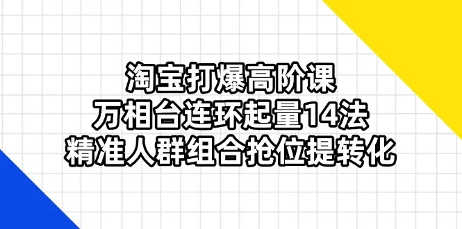 淘宝打爆高阶课:万相台连环起量14法,精准人群组合抢位提转化-续财库