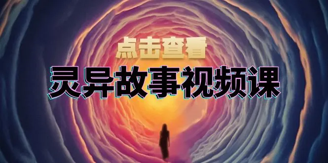灵异故事视频课:文案、剪辑流程、画面处理及封面制作,助力创作者盈利-续财库