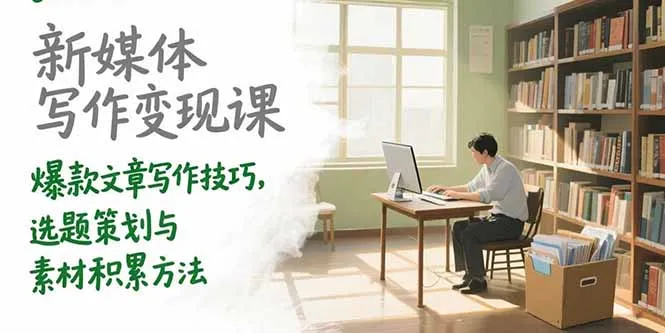 新媒体写作变现课，爆款文章写作技巧，选题策划与素材积累方法-续财库
