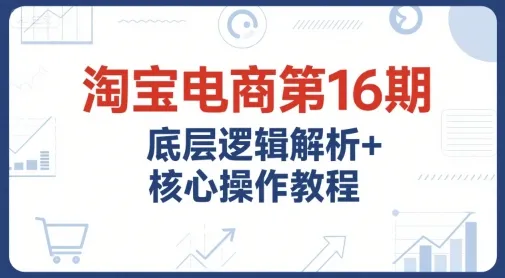淘宝电商第16期，底层逻辑解析+核心操作教程，运营、推广提升能力的必学课程+配套资料-续财库