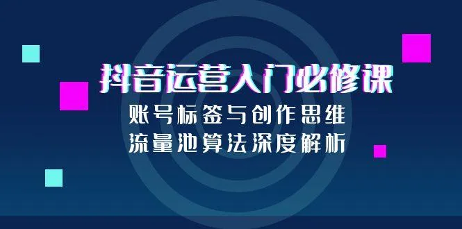 抖音运营入门必修课，账号标签与创作思维，流量池算法深度解析-续财库