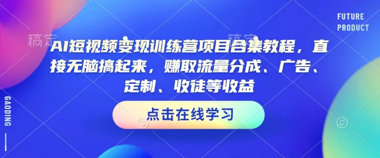 AI短视频变现训练营项目合集教程,直接无脑搞起来,赚取流量分成、广告、定制、收徒等收益(0302更新)-续财库