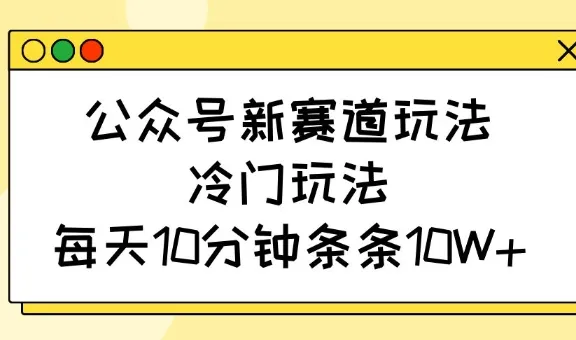 公众号新赛道玩法，冷门玩法，每天10分钟条条10W+-续财库