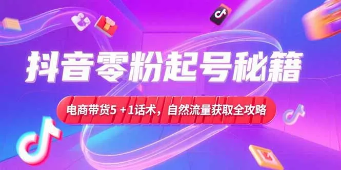 抖音零粉起号秘籍，电商带货5+1话术，自然流量获取实操流程-续财库