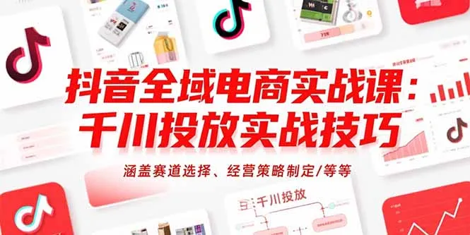 抖音全域电商实战课：千川投放实战技巧，涵盖赛道选择、经营策略制定/等等-续财库