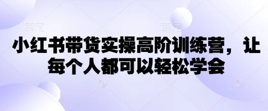 小红书带货实操高阶训练营,让每个人都可以轻松学会