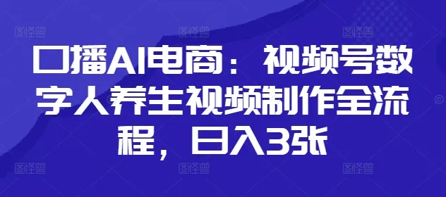 口播AI电商：视频号数字人养生视频制作全流程，日入3张-续财库