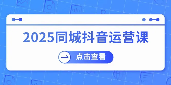 2025同城抖音运营课：涵盖实体店盈利，团购好处，助商家获取流量-续财库