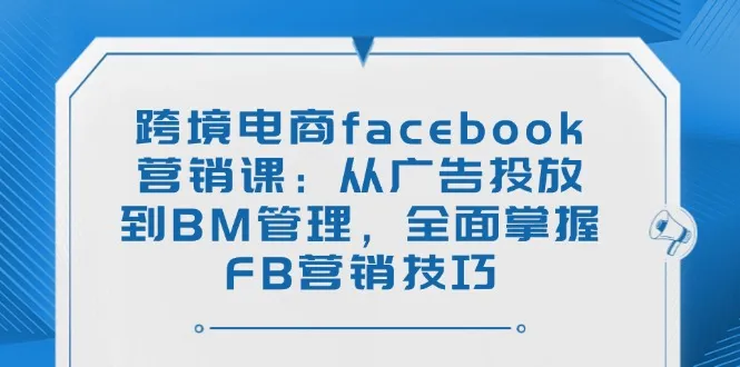 跨境电商facebook营销课：从广告投放到BM管理，全面掌握FB营销技巧-续财库
