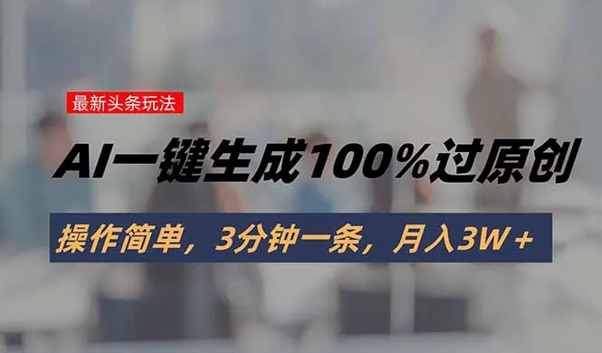 头条最新玩法，AI一键生成100%过原创，操作简单，3分钟一条，月入3W＋-续财库