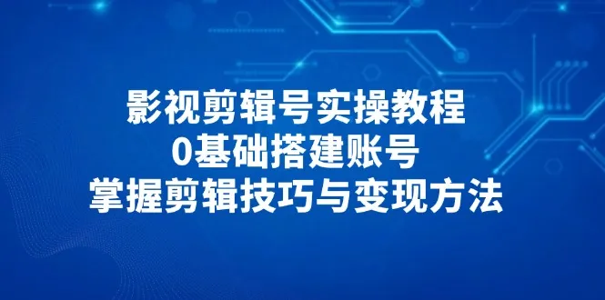 影视剪辑号实操教程，0基础搭建账号，掌握剪辑技巧与变现方法-续财库