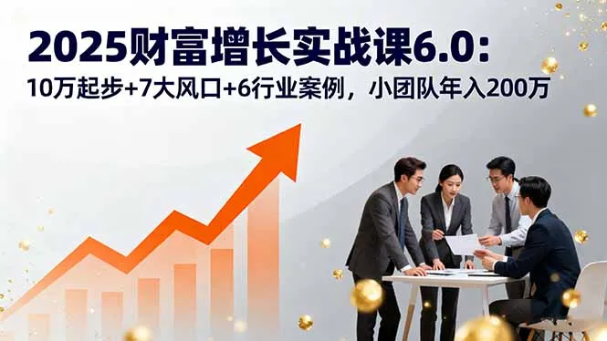 2025财富增长实战课6.0：10万起步+7大风口+6行业案例，小团队年入200万-续财库