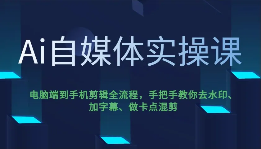 Ai自媒体实操课，电脑端到手机剪辑全流程，手把手教你去水印、加字幕、做卡点混剪-续财库