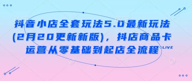 抖音小店全套玩法5.0最新玩法(2月20更新新版)，抖店商品卡运营从零基础到起店全流程-续财库
