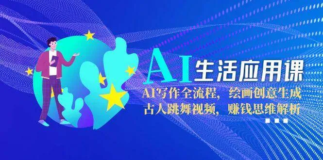 AI生活应用课:AI写作全流程,绘画创意生成,古人跳舞视频,赚钱思维解析-续财库