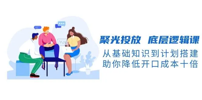 聚光投放底层逻辑课,从基础知识到计划搭建,助你降低开口成本十倍-续财库