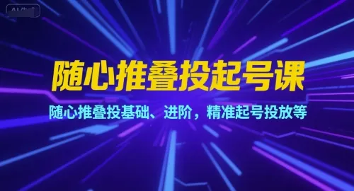 随心推叠投起号课，随心推叠投基础、进阶，精准起号投放等-续财库