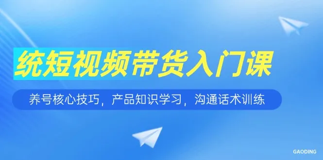 短视频带货入门课，养号核心技巧，产品知识学习，沟通话术训练-续财库