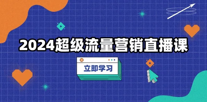 2024超级流量营销直播课,低成本打法,提升流量转化率,案例拆解爆款-续财库