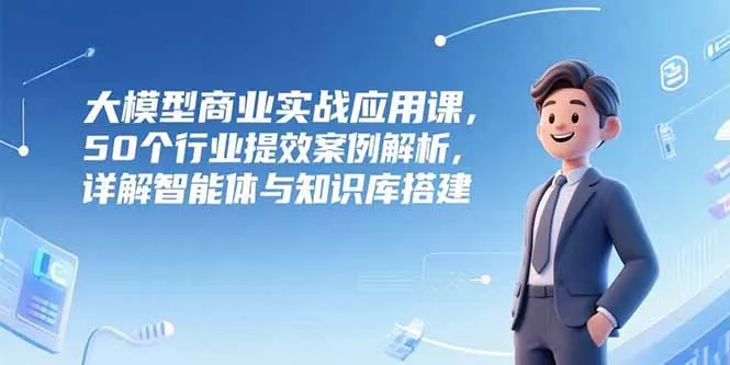 大模型商业实战应用课，50个行业提效案例解析，详解智能体与知识库搭建-续财库