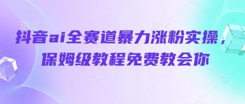 抖音ai全赛道暴力涨粉实操，保姆级教程免费教会你-续财库