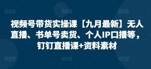 视频号带货实操课【25年7月最新】无人直播、书单号卖货、个人IP口播等，钉钉直播课+资料素材-续财库