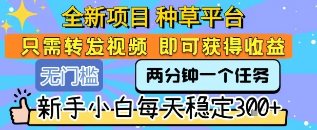 全新项目 种草平台 只需要转发任务视频 即可获得收益 新手小白每天稳定3张+【揭秘】-续财库