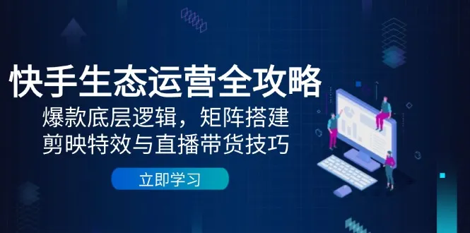 快手生态运营全攻略:爆款底层逻辑,矩阵搭建,剪映特效与直播带货技巧-续财库