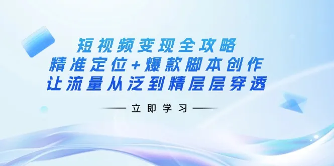 短视频变现全攻略：精准定位+爆款脚本创作，让流量从泛到精层层穿透-续财库