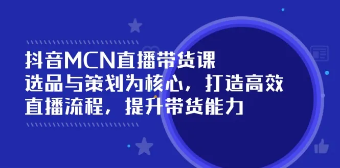 抖音MCN直播带货课：选品与策划为核心, 打造高效直播流程, 提升带货能力-续财库