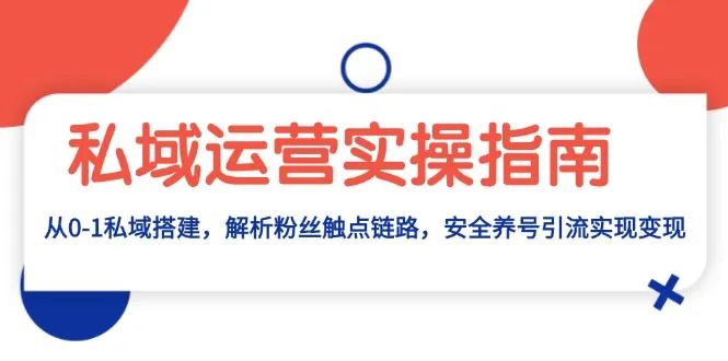 私域运营实操指南:从0-1私域搭建,解析粉丝触点链路,安全养号引流变现-续财库