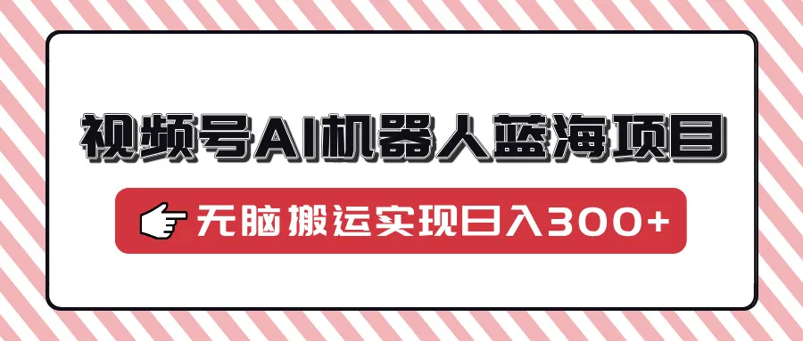 视频号AI机器人蓝海项目,操作简单适合0基础小白,无脑搬运实现日入300+-续财库