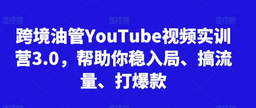 跨境油管YouTube视频实训营3.0,帮助你稳入局、搞流量、打爆款(更新2025)-续财库