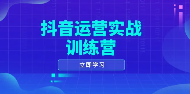抖音运营实战训练营,0-1打造短视频爆款,涵盖拍摄剪辑、运营推广等全过程-续财库