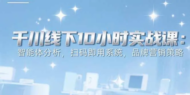 6月千川线下10小时实战课：智能体分析，扫码即用系统，品牌营销策略-续财库