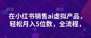 小红书销售ai虚拟产品，轻松月入5位数，全流程，超细节变现过程，完全无卡点-续财库