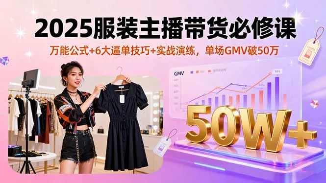 2025服装主播带货必修课,万能公式+6大逼单技巧+实战演练,单场GMV破50万-续财库