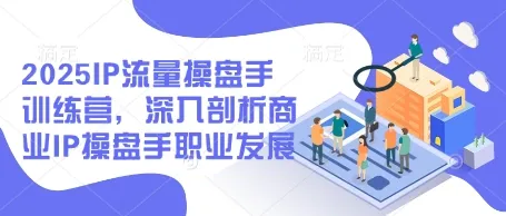 2025IP流量操盘手训练营，深入剖析商业IP操盘手职业发展-续财库