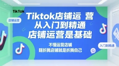 Tiktok店铺运营从入门到精通，店铺运营是基础，不懂运营店铺，瞎折腾店铺就是折腾自己-续财库