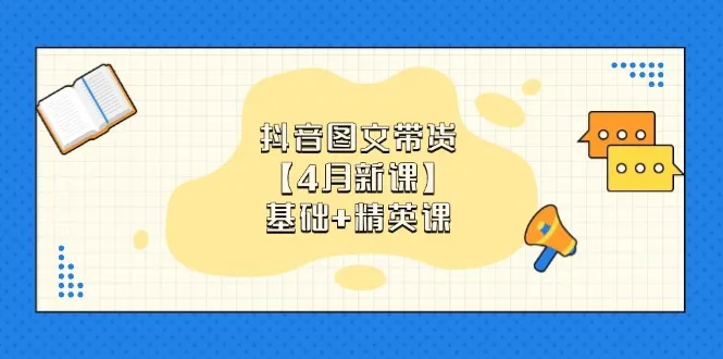 抖音图文带货【4月新课】基础+精英课：0基础小白必学 掌握各赛道带货技巧-续财库